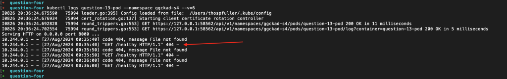 Kubernetes administrator has executed "kubectl logs question-13-pod --namespace ggckad-s4 --v=6" and the result shows that the livenessProbe is calling the /health endpoint, which is returning an HTTP 404 NOT FOUND status code, indicating failure.